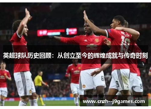 英超球队历史回顾：从创立至今的辉煌成就与传奇时刻