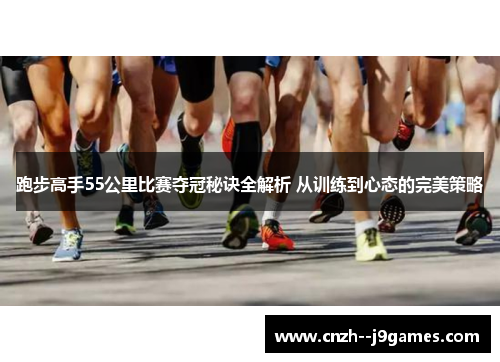 跑步高手55公里比赛夺冠秘诀全解析 从训练到心态的完美策略