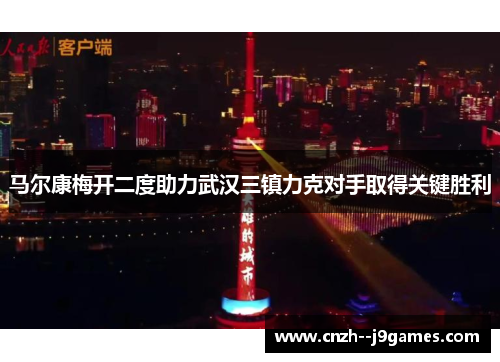 马尔康梅开二度助力武汉三镇力克对手取得关键胜利