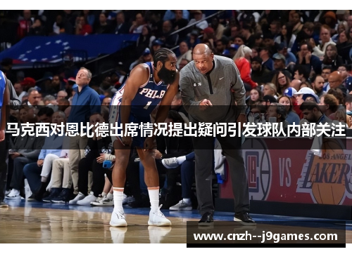 马克西对恩比德出席情况提出疑问引发球队内部关注 马克西对恩比德出席情况提出疑问引发球队内部关注