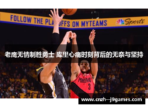 老鹰无情制胜勇士 库里心痛时刻背后的无奈与坚持