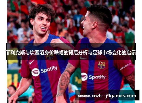 菲利克斯与坎塞洛身价跌幅的背后分析与足球市场变化的启示