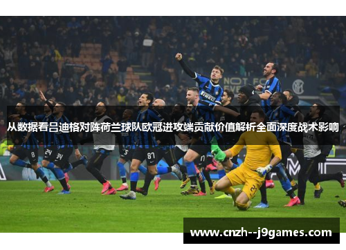 从数据看吕迪格对阵荷兰球队欧冠进攻端贡献价值解析全面深度战术影响 从数据看吕迪格对阵荷兰球队欧冠进攻端贡献价值解析全面深度战术影响