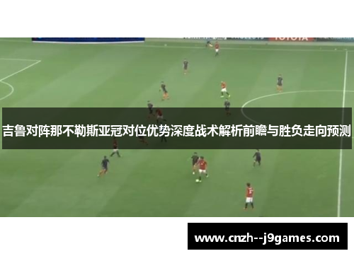 吉鲁对阵那不勒斯亚冠对位优势深度战术解析前瞻与胜负走向预测