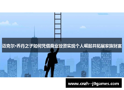迈克尔·乔丹之子如何凭借商业投资实现个人崛起并拓展家族财富 迈克尔·乔丹之子如何凭借商业投资实现个人崛起并拓展家族财富