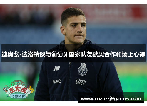 迪奥戈·达洛特谈与葡萄牙国家队友默契合作和场上心得 迪奥戈·达洛特谈与葡萄牙国家队友默契合作和场上心得