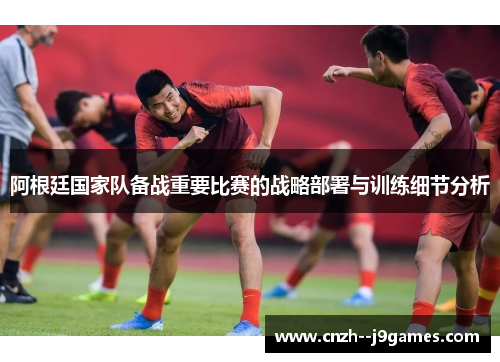 阿根廷国家队备战重要比赛的战略部署与训练细节分析 阿根廷国家队备战重要比赛的战略部署与训练细节分析
