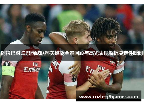阿拉巴对阵巴西欧联杯关键战全景回顾与高光表现解析决定性瞬间 阿拉巴对阵巴西欧联杯关键战全景回顾与高光表现解析决定性瞬间