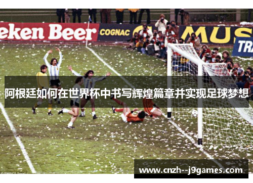 阿根廷如何在世界杯中书写辉煌篇章并实现足球梦想 阿根廷如何在世界杯中书写辉煌篇章并实现足球梦想