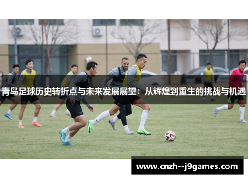 青岛足球历史转折点与未来发展展望:从辉煌到重生的挑战与机遇 青岛足球历史转折点与未来发展展望:从辉煌到重生的挑战与机遇