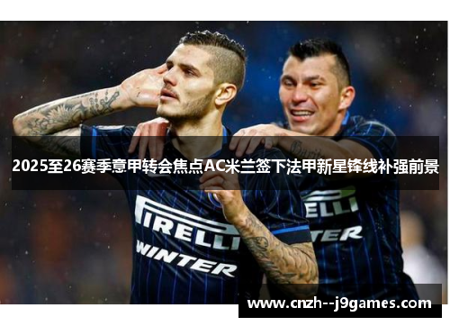 2025至26赛季意甲转会焦点AC米兰签下法甲新星锋线补强前景 2025至26赛季意甲转会焦点AC米兰签下法甲新星锋线补强前景