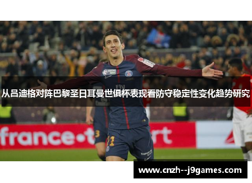 从吕迪格对阵巴黎圣日耳曼世俱杯表现看防守稳定性变化趋势研究 从吕迪格对阵巴黎圣日耳曼世俱杯表现看防守稳定性变化趋势研究