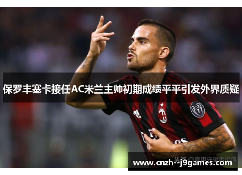 保罗丰塞卡接任AC米兰主帅初期成绩平平引发外界质疑