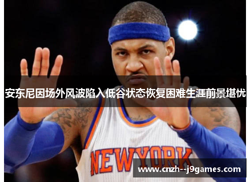 安东尼因场外风波陷入低谷状态恢复困难生涯前景堪忧 安东尼因场外风波陷入低谷状态恢复困难生涯前景堪忧