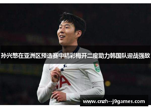 孙兴慜在亚洲区预选赛中精彩梅开二度助力韩国队迎战强敌 孙兴慜在亚洲区预选赛中精彩梅开二度助力韩国队迎战强敌