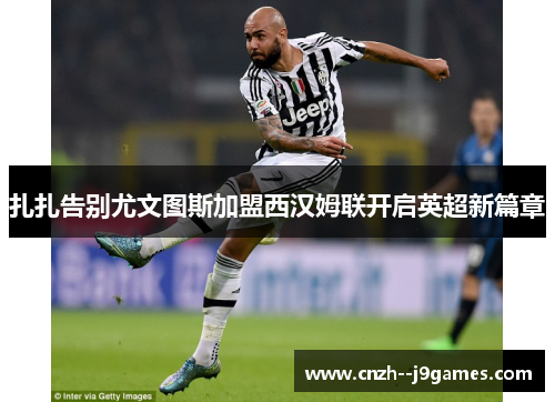 扎扎告别尤文图斯加盟西汉姆联开启英超新篇章 扎扎告别尤文图斯加盟西汉姆联开启英超新篇章