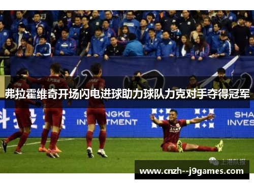 弗拉霍维奇开场闪电进球助力球队力克对手夺得冠军 弗拉霍维奇开场闪电进球助力球队力克对手夺得冠军