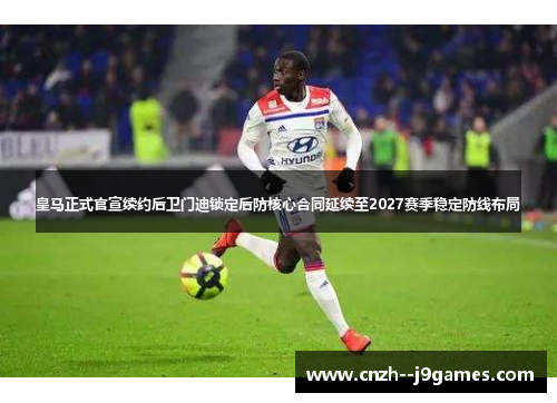皇马正式官宣续约后卫门迪锁定后防核心合同延续至2027赛季稳定防线布局 皇马正式官宣续约后卫门迪锁定后防核心合同延续至2027赛季稳定防线布局