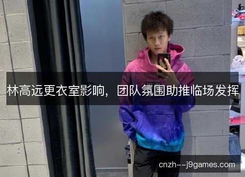 林高远更衣室影响，团队氛围助推临场发挥
