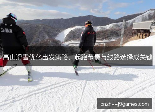 高山滑雪优化出发策略，起跑节奏与线路选择成关键
