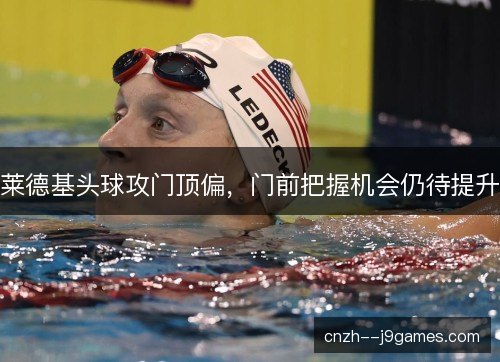 莱德基头球攻门顶偏,门前把握机会仍待提升 莱德基头球攻门顶偏,门前把握机会仍待提升